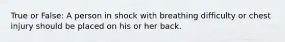 True or False: A person in shock with breathing difficulty or chest injury should be placed on his or her back.