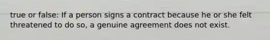 true or false: If a person signs a contract because he or she felt threatened to do so, a genuine agreement does not exist.