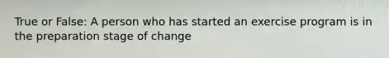 True or False: A person who has started an exercise program is in the preparation stage of change