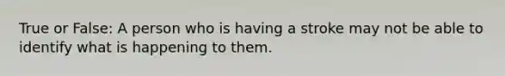 True or False: A person who is having a stroke may not be able to identify what is happening to them.