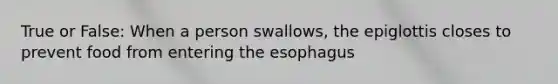 True or False: When a person swallows, the epiglottis closes to prevent food from entering the esophagus