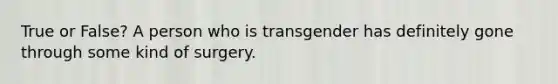 True or False? A person who is transgender has definitely gone through some kind of surgery.