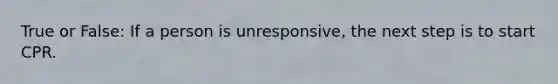 True or False: If a person is unresponsive, the next step is to start CPR.
