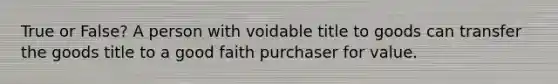 True or False? A person with voidable title to goods can transfer the goods title to a good faith purchaser for value.