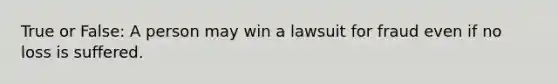 True or False: A person may win a lawsuit for fraud even if no loss is suffered.