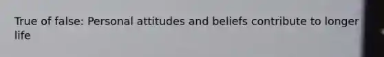 True of false: Personal attitudes and beliefs contribute to longer life