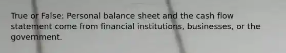 True or False: Personal balance sheet and the cash flow statement come from financial institutions, businesses, or the government.