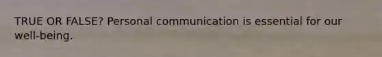 TRUE OR FALSE? Personal communication is essential for our well-being.