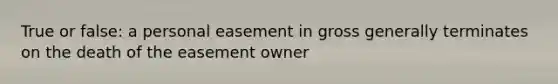 True or false: a personal easement in gross generally terminates on the death of the easement owner