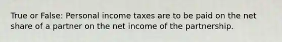 True or False: Personal income taxes are to be paid on the net share of a partner on the net income of the partnership.