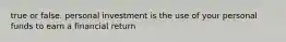 true or false. personal investment is the use of your personal funds to earn a financial return