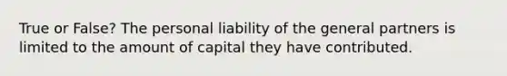 True or False? The personal liability of the general partners is limited to the amount of capital they have contributed.