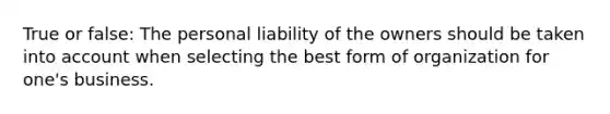 True or false: The personal liability of the owners should be taken into account when selecting the best form of organization for one's business.