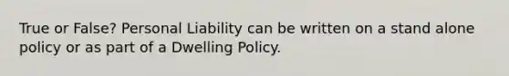 True or False? Personal Liability can be written on a stand alone policy or as part of a Dwelling Policy.