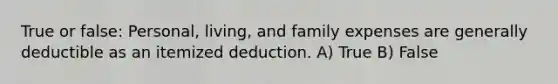 True or false: Personal, living, and family expenses are generally deductible as an itemized deduction. A) True B) False