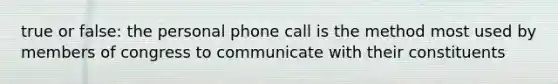 true or false: the personal phone call is the method most used by members of congress to communicate with their constituents