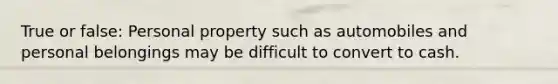 True or false: Personal property such as automobiles and personal belongings may be difficult to convert to cash.