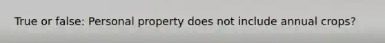 True or false: Personal property does not include annual crops?