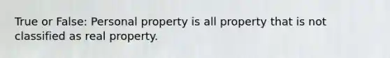 True or False: Personal property is all property that is not classified as real property.