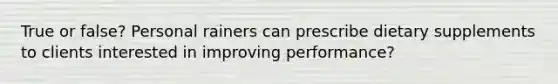 True or false? Personal rainers can prescribe dietary supplements to clients interested in improving performance?