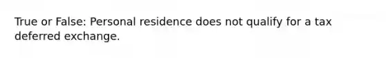 True or False: Personal residence does not qualify for a tax deferred exchange.