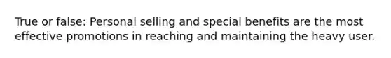 True or false: Personal selling and special benefits are the most effective promotions in reaching and maintaining the heavy user.