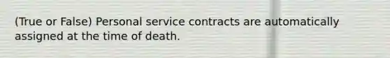 (True or False) Personal service contracts are automatically assigned at the time of death.