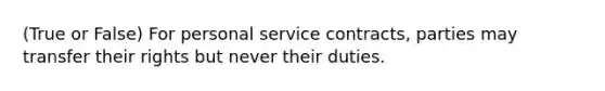 (True or False) For personal service contracts, parties may transfer their rights but never their duties.