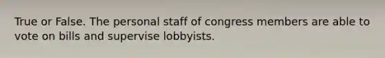 True or False. The personal staff of congress members are able to vote on bills and supervise lobbyists.