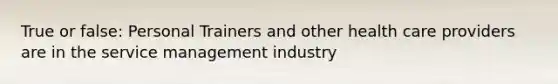 True or false: Personal Trainers and other health care providers are in the service management industry