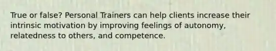 True or false? Personal Trainers can help clients increase their intrinsic motivation by improving feelings of autonomy, relatedness to others, and competence.