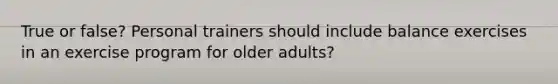 True or false? Personal trainers should include balance exercises in an exercise program for older adults?