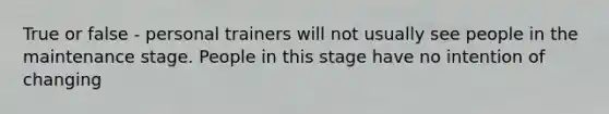 True or false - personal trainers will not usually see people in the maintenance stage. People in this stage have no intention of changing