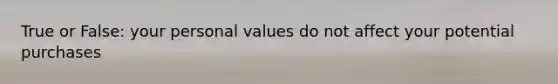 True or False: your personal values do not affect your potential purchases