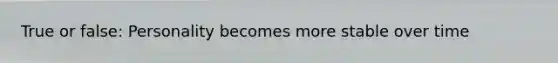 True or false: Personality becomes more stable over time