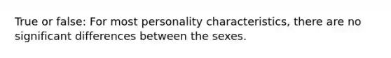 True or false: For most personality characteristics, there are no significant differences between the sexes.