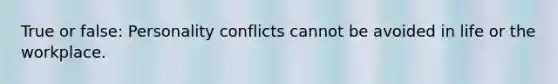 True or false: Personality conflicts cannot be avoided in life or the workplace.