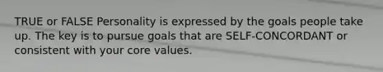 TRUE or FALSE Personality is expressed by the goals people take up. The key is to pursue goals that are SELF-CONCORDANT or consistent with your core values.