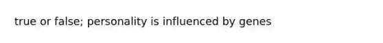 true or false; personality is influenced by genes