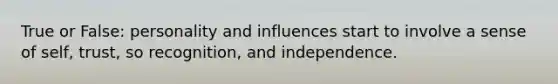 True or False: personality and influences start to involve a sense of self, trust, so recognition, and independence.