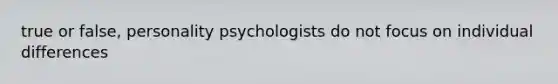 true or false, personality psychologists do not focus on individual differences