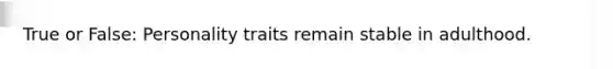 True or False: Personality traits remain stable in adulthood.