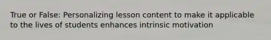 True or False: Personalizing lesson content to make it applicable to the lives of students enhances intrinsic motivation