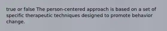 true or false The person-centered approach is based on a set of specific therapeutic techniques designed to promote behavior change.