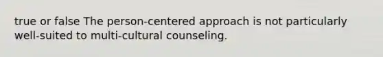 true or false The person-centered approach is not particularly well-suited to multi-cultural counseling.​