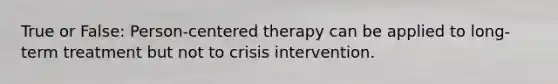 True or False: Person-centered therapy can be applied to long-term treatment but not to crisis intervention.