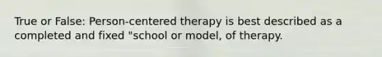 True or False: Person-centered therapy is best described as a completed and fixed "school or model, of therapy.