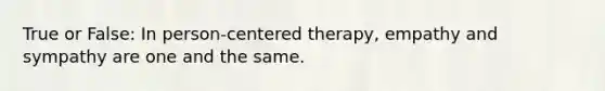 True or False: In person-centered therapy, empathy and sympathy are one and the same.