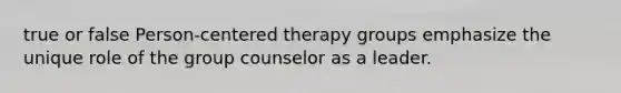 true or false Person-centered therapy groups emphasize the unique role of the group counselor as a leader.​