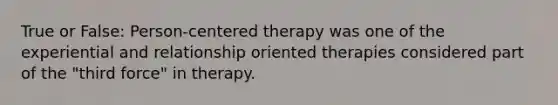 True or False: Person-centered therapy was one of the experiential and relationship oriented therapies considered part of the "third force" in therapy.